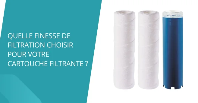 Quelle finesse de filtration choisir pour votre cartouche filtrante ?